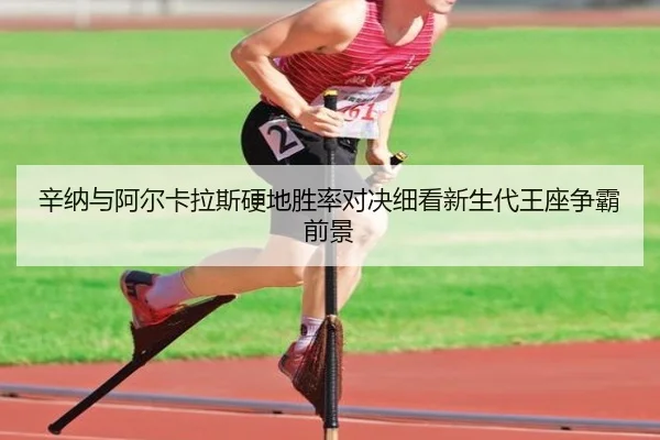 辛纳与阿尔卡拉斯硬地胜率对决细看新生代王座争霸前景