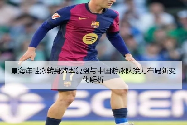 覃海洋蛙泳转身效率复盘与中国游泳队接力布局新变化解析