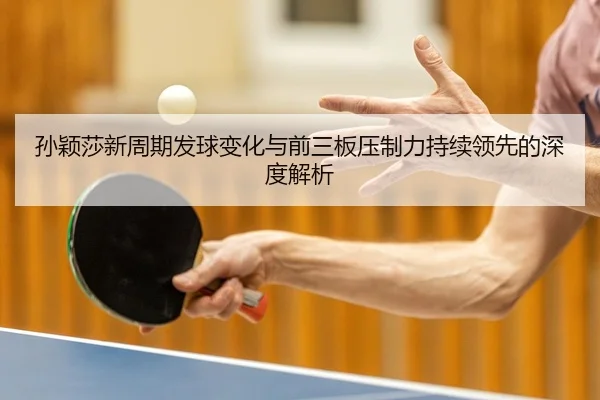 孙颖莎新周期发球变化与前三板压制力持续领先的深度解析